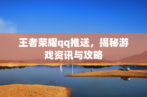 王者荣耀qq推送，揭秘游戏资讯与攻略