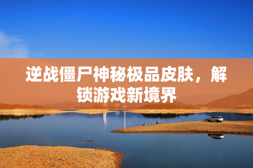 逆战僵尸神秘极品皮肤，解锁游戏新境界