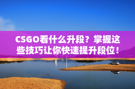 CSGO看什么升段？掌握这些技巧让你快速提升段位！