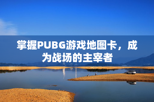 掌握PUBG游戏地图卡，成为战场的主宰者