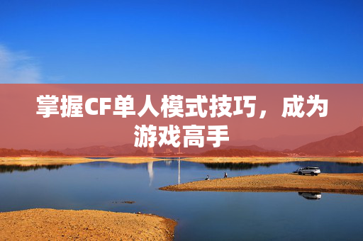 掌握CF单人模式技巧，成为游戏高手