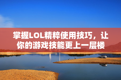 掌握LOL精粹使用技巧，让你的游戏技能更上一层楼