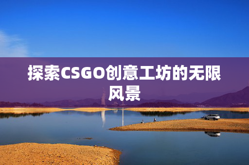 探索CSGO创意工坊的无限风景