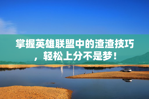 掌握英雄联盟中的渣渣技巧，轻松上分不是梦！