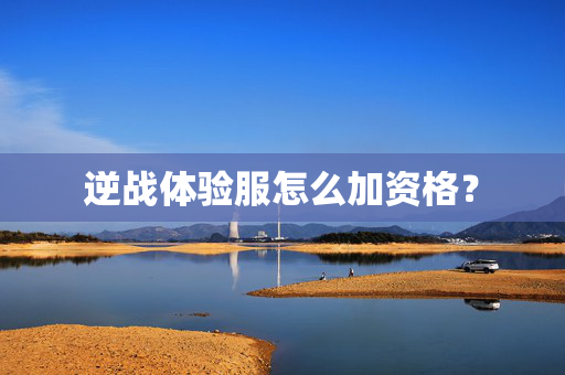 逆战体验服怎么加资格？