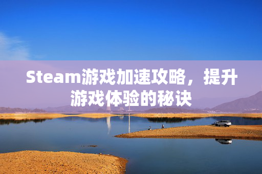 Steam游戏加速攻略，提升游戏体验的秘诀