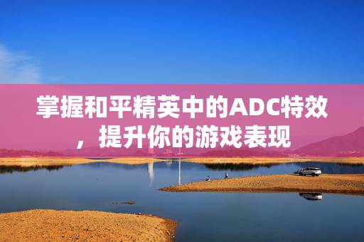 掌握和平精英中的ADC特效，提升你的游戏表现