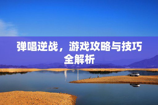 弹唱逆战，游戏攻略与技巧全解析