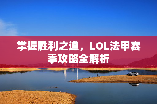 掌握胜利之道，LOL法甲赛季攻略全解析