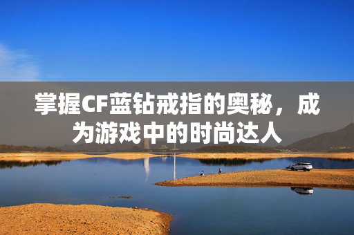 掌握CF蓝钻戒指的奥秘，成为游戏中的时尚达人