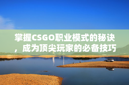 掌握CSGO职业模式的秘诀，成为顶尖玩家的必备技巧