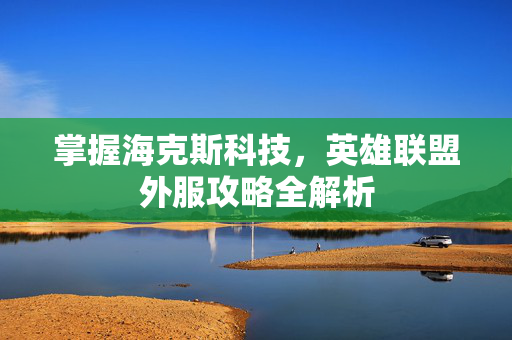 掌握海克斯科技，英雄联盟外服攻略全解析