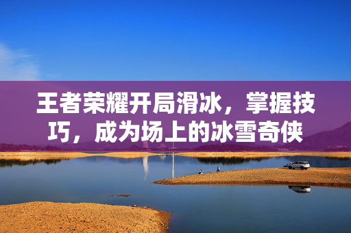 王者荣耀开局滑冰，掌握技巧，成为场上的冰雪奇侠