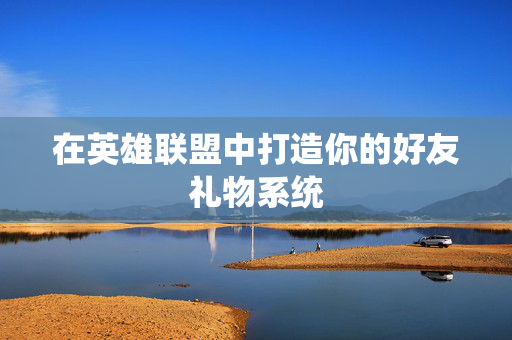 在英雄联盟中打造你的好友礼物系统