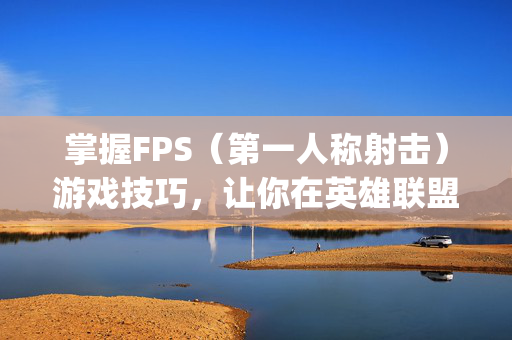 掌握FPS（第一人称射击）游戏技巧，让你在英雄联盟（League of Legends, LoL）中如鱼得水