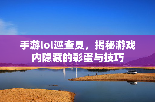 手游lol巡查员，揭秘游戏内隐藏的彩蛋与技巧