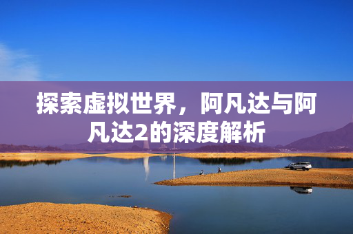 探索虚拟世界，阿凡达与阿凡达2的深度解析