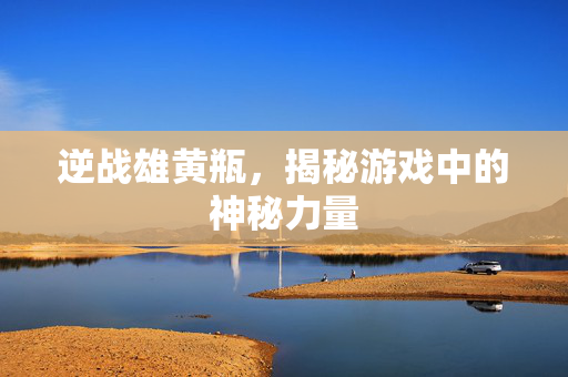 逆战雄黄瓶，揭秘游戏中的神秘力量