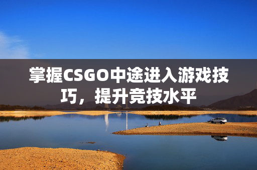 掌握CSGO中途进入游戏技巧，提升竞技水平