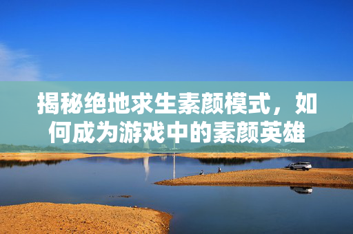 揭秘绝地求生素颜模式，如何成为游戏中的素颜英雄
