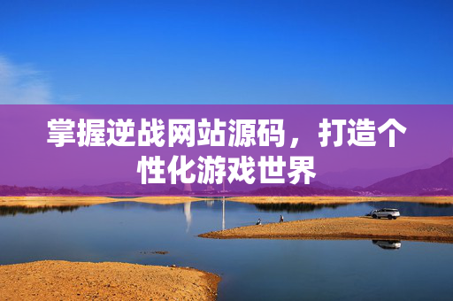 掌握逆战网站源码，打造个性化游戏世界