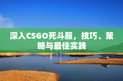 深入CSGO死斗服，技巧、策略与最佳实践