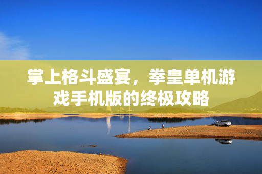 掌上格斗盛宴，拳皇单机游戏手机版的终极攻略