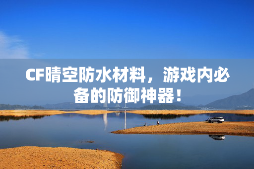 CF晴空防水材料，游戏内必备的防御神器！