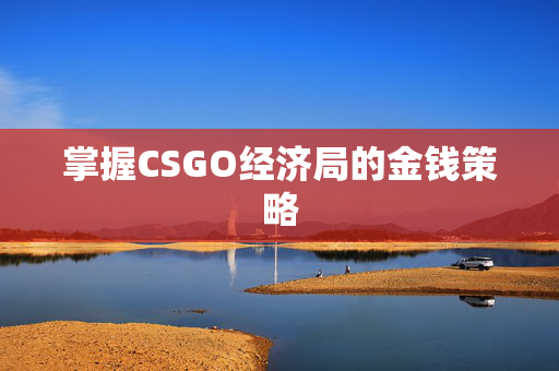 掌握CSGO经济局的金钱策略