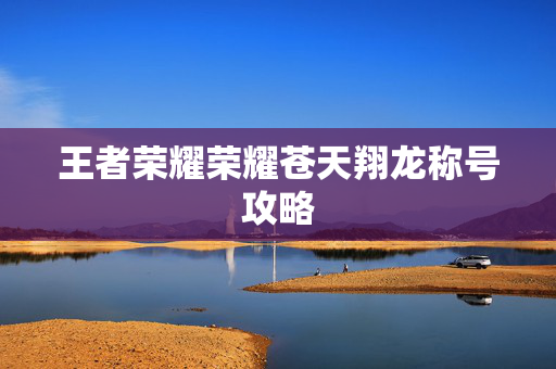 王者荣耀荣耀苍天翔龙称号攻略
