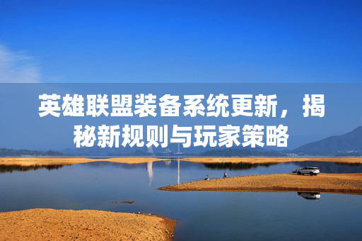 英雄联盟装备系统更新，揭秘新规则与玩家策略