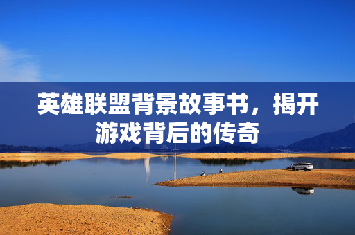英雄联盟背景故事书，揭开游戏背后的传奇