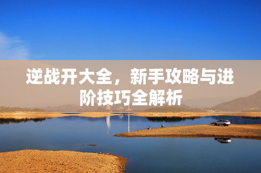 逆战开大全，新手攻略与进阶技巧全解析