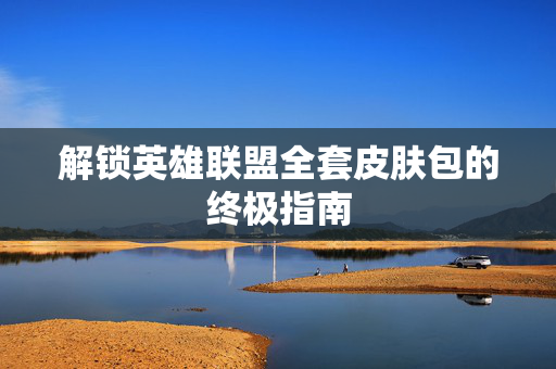 解锁英雄联盟全套皮肤包的终极指南