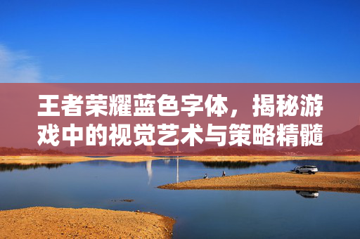 王者荣耀蓝色字体，揭秘游戏中的视觉艺术与策略精髓