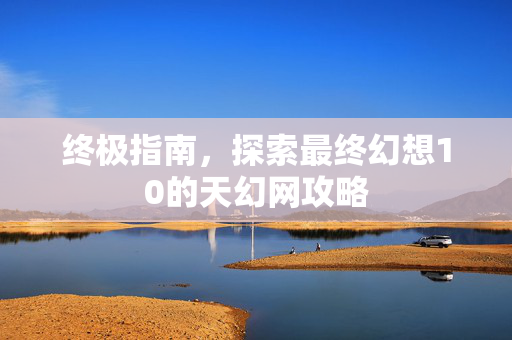 终极指南,探索最终幻想10的天幻网攻略 终极指南,探索最终幻想10的天幻网攻略