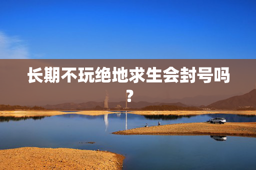 长期不玩绝地求生会封号吗？