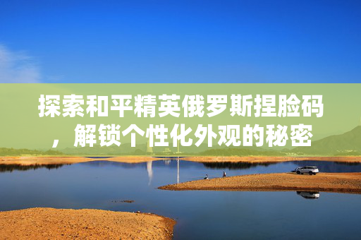 探索和平精英俄罗斯捏脸码，解锁个性化外观的秘密