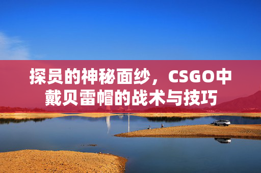 探员的神秘面纱，CSGO中戴贝雷帽的战术与技巧