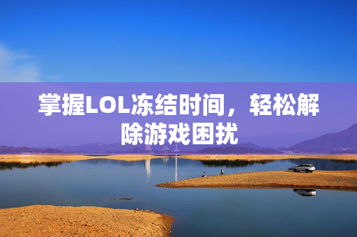 掌握LOL冻结时间，轻松解除游戏困扰
