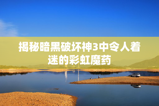揭秘暗黑破坏神3中令人着迷的彩虹魔药