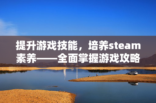 提升游戏技能，培养steam素养——全面掌握游戏攻略与技巧
