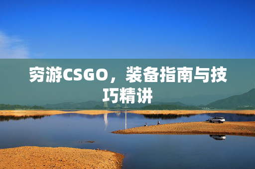 穷游CSGO，装备指南与技巧精讲