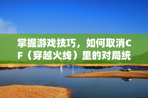 掌握游戏技巧，如何取消CF（穿越火线）里的对局统计