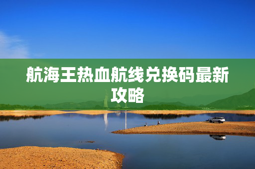 航海王热血航线兑换码最新攻略