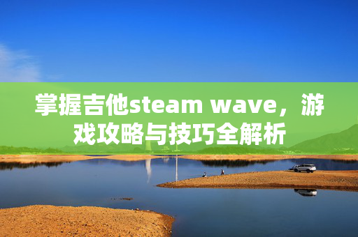 掌握吉他steam wave，游戏攻略与技巧全解析