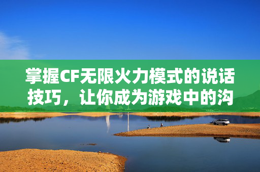 掌握CF无限火力模式的说话技巧，让你成为游戏中的沟通大师！