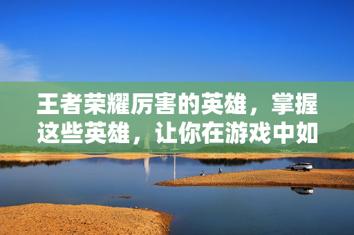 王者荣耀厉害的英雄，掌握这些英雄，让你在游戏中如鱼得水