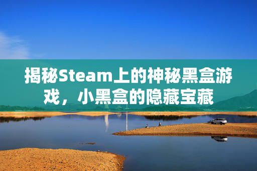 揭秘Steam上的神秘黑盒游戏，小黑盒的隐藏宝藏