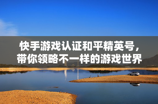 快手游戏认证和平精英号，带你领略不一样的游戏世界